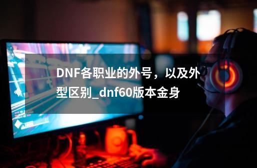 DNF各职业的外号,以及外型区别_dnf60版本金身-第1张-游戏资讯-龙启网络