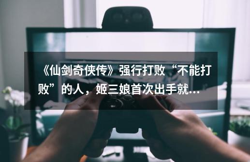 《仙剑奇侠传》强行打败“不能打败”的人,姬三娘首次出手就被逮-第1张-游戏资讯-龙启网络