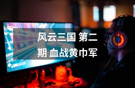 风云三国 第二期 血战黄巾军-第1张-游戏资讯-龙启网络