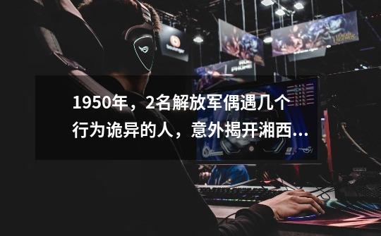 1950年,2名解放军偶遇几个行为诡异的人,意外揭开湘西赶尸真相-第1张-游戏资讯-龙启网络