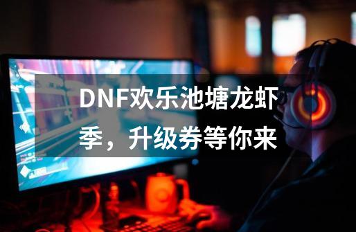 DNF欢乐池塘龙虾季,升级券等你来-第1张-游戏资讯-龙启网络