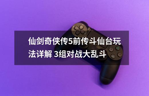 仙剑奇侠传5前传斗仙台玩法详解 3组对战大乱斗-第1张-游戏资讯-龙启网络