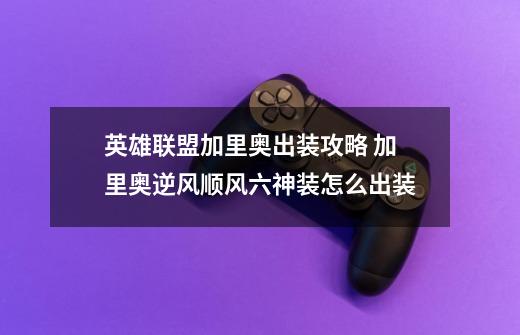 英雄联盟加里奥出装攻略 加里奥逆风/顺风六神装怎么出装-第1张-游戏资讯-龙启网络