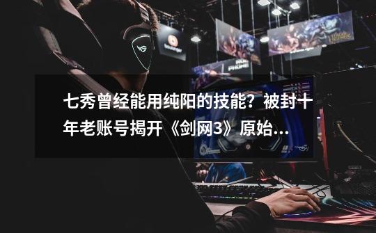 七秀曾经能用纯阳的技能?被封十年老账号揭开《剑网3》原始面貌-第1张-游戏资讯-龙启网络