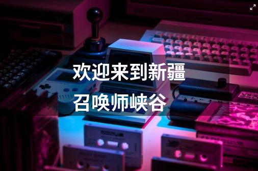 欢迎来到新疆召唤师峡谷-第1张-游戏资讯-龙启网络