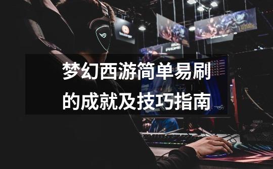 梦幻西游简单易刷的成就及技巧指南-第1张-游戏资讯-龙启网络