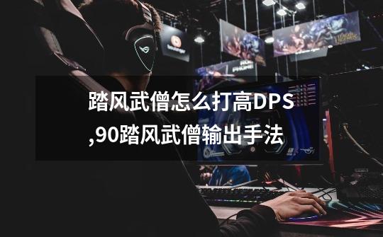 踏风武僧怎么打高DPS,90踏风武僧输出手法-第1张-游戏资讯-龙启网络