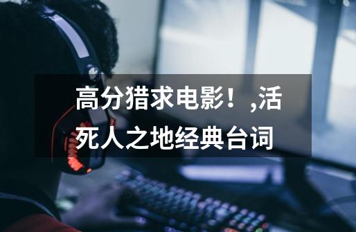 高分猎求电影！,活死人之地经典台词-第1张-游戏资讯-龙启网络