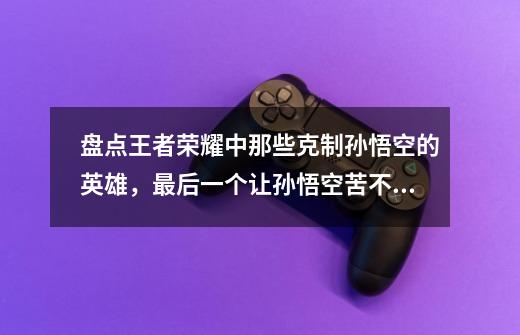 盘点王者荣耀中那些克制孙悟空的英雄,最后一个让孙悟空苦不堪言-第1张-游戏资讯-龙启网络