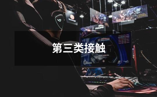 第三类接触-第1张-游戏资讯-龙启网络