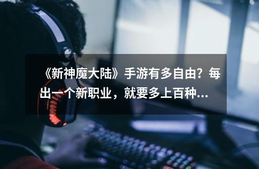 《新神魔大陆》手游有多自由?每出一个新职业,就要多上百种玩法-第1张-游戏资讯-龙启网络