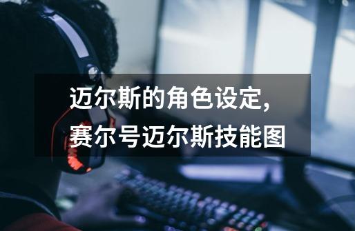 迈尔斯的角色设定,赛尔号迈尔斯技能图-第1张-游戏资讯-龙启网络