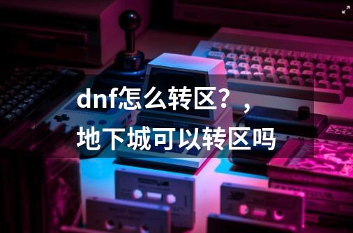 dnf怎么转区？,地下城可以转区吗-第1张-游戏资讯-龙启网络