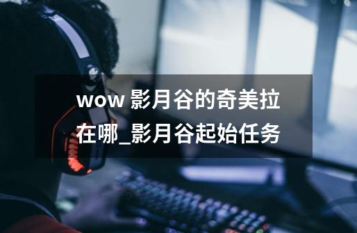 wow 影月谷的奇美拉在哪_影月谷起始任务-第1张-游戏资讯-龙启网络