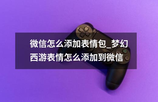 微信怎么添加表情包_梦幻西游表情怎么添加到微信-第1张-游戏资讯-龙启网络