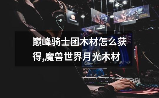 巅峰骑士团木材怎么获得,魔兽世界月光木材-第1张-游戏资讯-龙启网络