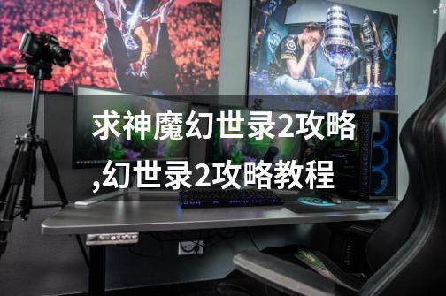求神魔幻世录2攻略,幻世录2攻略教程-第1张-游戏资讯-龙启网络
