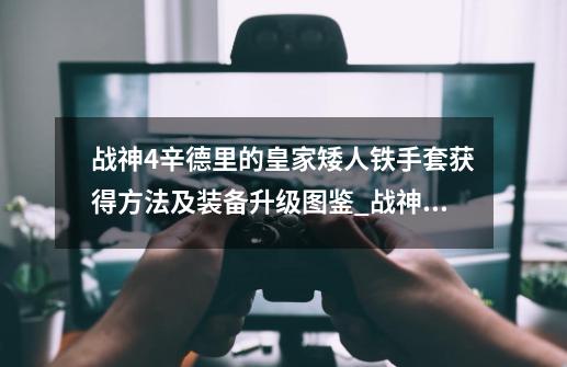 战神4辛德里的皇家矮人铁手套获得方法及装备升级图鉴_战神4新游戏+装备-第1张-游戏资讯-龙启网络