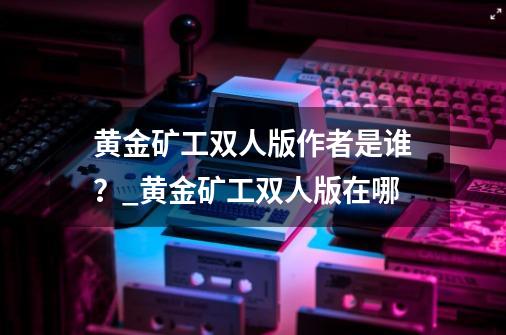 黄金矿工双人版作者是谁?_黄金矿工双人版在哪-第1张-游戏资讯-龙启网络