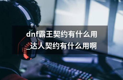 dnf霸王契约有什么用_达人契约有什么用啊-第1张-游戏资讯-龙启网络