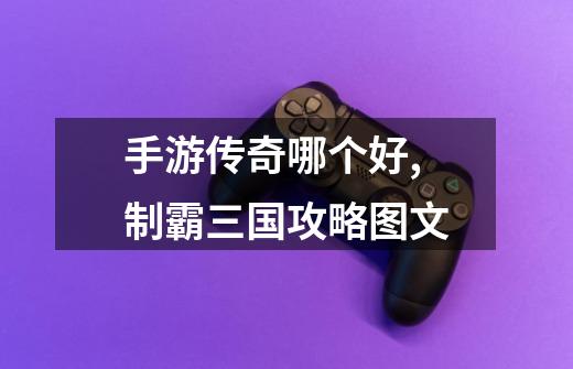 手游传奇哪个好,制霸三国攻略图文-第1张-游戏资讯-龙启网络