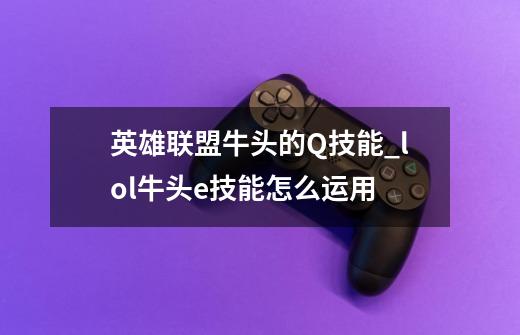 英雄联盟牛头的Q技能_lol牛头e技能怎么运用-第1张-游戏资讯-龙启网络