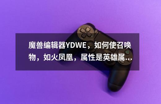魔兽编辑器YDWE,如何使召唤物,如火凤凰,属性是英雄属性的几倍,这样的效果如何做到,包括物品加成,如何调召唤物属性-第1张-游戏资讯-龙启网络