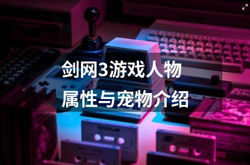 剑网3游戏人物属性与宠物介绍-第1张-游戏资讯-龙启网络