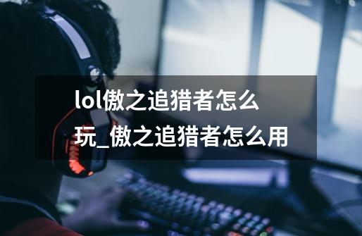 lol傲之追猎者怎么玩_傲之追猎者怎么用-第1张-游戏资讯-龙启网络