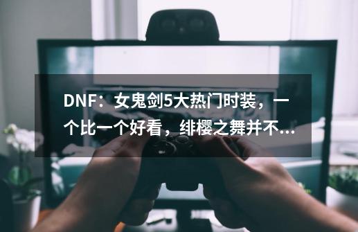 DNF:女鬼剑5大热门时装,一个比一个好看,绯樱之舞并不孤单-第1张-游戏资讯-龙启网络