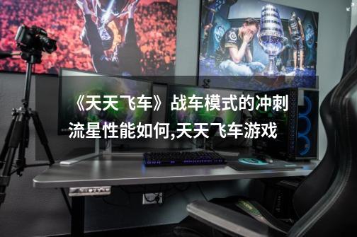 《天天飞车》战车模式的冲刺流星性能如何,天天飞车游戏-第1张-游戏资讯-龙启网络