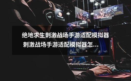 绝地求生刺激战场手游适配模拟器 刺激战场手游适配模拟器怎么下载-第1张-游戏资讯-龙启网络