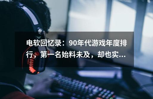 电软回忆录:90年代游戏年度排行,第一名始料未及,却也实至名归-第1张-游戏资讯-龙启网络