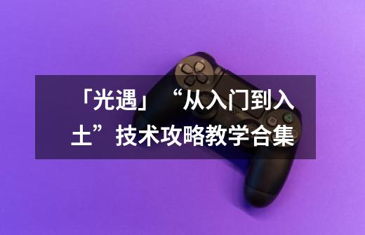 「光遇」“从入门到入土”技术攻略教学合集-第1张-游戏资讯-龙启网络