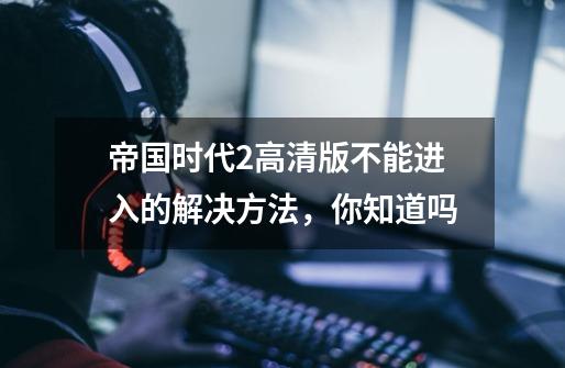 帝国时代2高清版不能进入的解决方法,你知道吗-第1张-游戏资讯-龙启网络