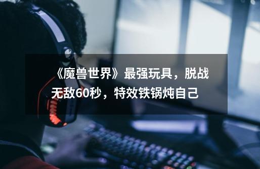 《魔兽世界》最强玩具,脱战无敌60秒,特效铁锅炖自己-第1张-游戏资讯-龙启网络