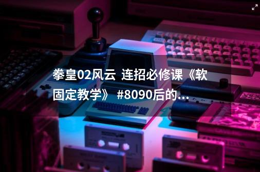 拳皇02风云 连招必修课《软固定教学》 #8090后的回忆-第1张-游戏资讯-龙启网络