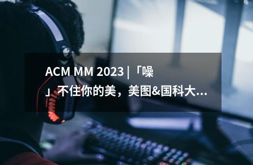 ACM MM 2023 |「噪」不住你的美,美图&国科大提人脸修复方法DiffBFR-第1张-游戏资讯-龙启网络