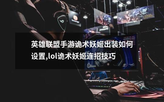 英雄联盟手游诡术妖姬出装如何设置,lol诡术妖姬连招技巧-第1张-游戏资讯-龙启网络