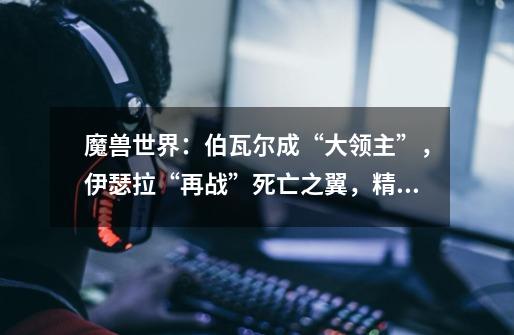 魔兽世界:伯瓦尔成“大领主”,伊瑟拉“再战”死亡之翼,精彩_wow怀旧服斯比弗雷尔-第1张-游戏资讯-龙启网络