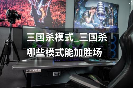 三国杀模式_三国杀哪些模式能加胜场-第1张-游戏资讯-龙启网络