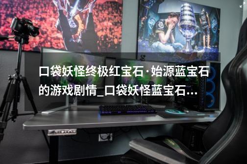 口袋妖怪终极红宝石·始源蓝宝石的游戏剧情_口袋妖怪蓝宝石剧情-第1张-游戏资讯-龙启网络