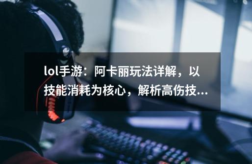 lol手游:阿卡丽玩法详解,以技能消耗为核心,解析高伤技巧-第1张-游戏资讯-龙启网络