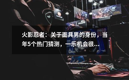 火影忍者:关于面具男的身份,当年5个热门猜测,一乐机会很大-第1张-游戏资讯-龙启网络