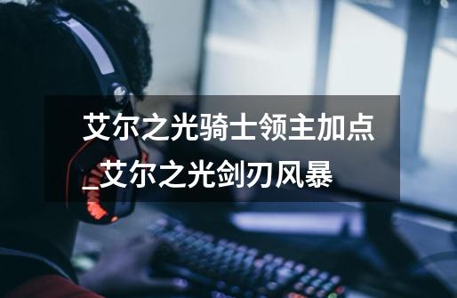 艾尔之光骑士领主加点_艾尔之光剑刃风暴-第1张-游戏资讯-龙启网络