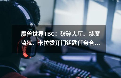 魔兽世界TBC:破碎大厅、禁魔监狱、卡拉赞开门钥匙任务合集-第1张-游戏资讯-龙启网络