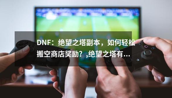 DNF:绝望之塔副本,如何轻松搬空商店奖励?,绝望之塔有什么奖励-第1张-游戏资讯-龙启网络