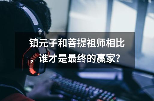 镇元子和菩提祖师相比,谁才是最终的赢家?-第1张-游戏资讯-龙启网络