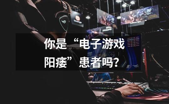 你是“电子游戏阳痿”患者吗?-第1张-游戏资讯-龙启网络