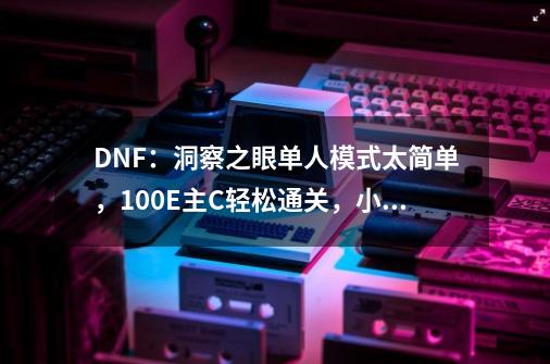 DNF:洞察之眼单人模式太简单,100E主C轻松通关,小号角色福音-第1张-游戏资讯-龙启网络
